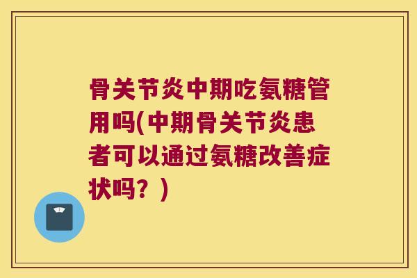 骨中期吃氨糖管用吗(中期骨患者可以通过氨糖改善症状吗?) 骨中期吃氨糖管用吗(中期骨患者可以通过氨糖改善症状吗?)