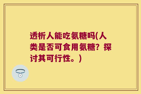 透析人能吃氨糖吗(人类是否可食用氨糖？探讨其可行性。)