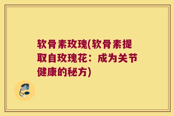 软骨素玫瑰(软骨素提取自玫瑰花：成为关节健康的秘方)