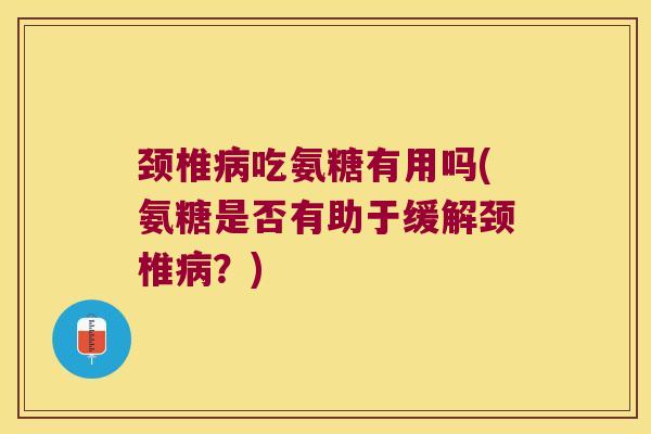 颈椎吃氨糖有用吗(氨糖是否有助于缓解颈椎？)