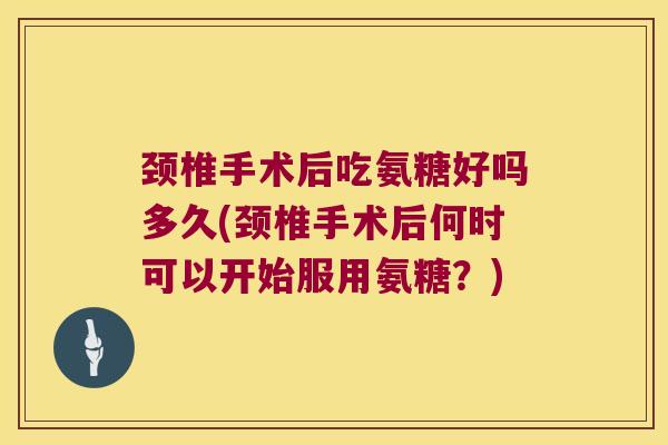 颈椎手术后吃氨糖好吗多久(颈椎手术后何时可以开始服用氨糖?) 颈椎手术后吃氨糖好吗多久(颈椎手术后何时可以开始服用氨糖?)