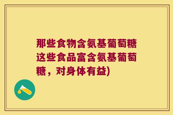 那些食物含氨基葡萄糖这些食品富含氨基葡萄糖,对身体有益) 那些食物含氨基葡萄糖这些食品富含氨基葡萄糖,对身体有益)