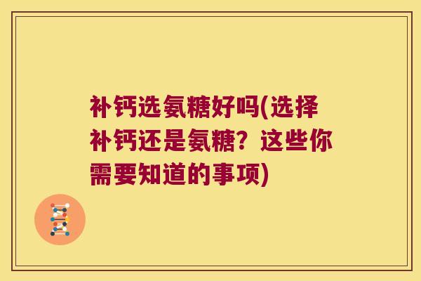 补钙选氨糖好吗(选择补钙还是氨糖？这些你需要知道的事项)