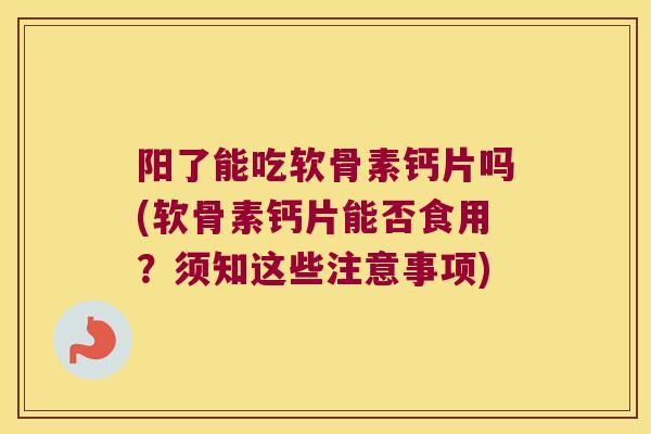 阳了能吃软骨素钙片吗(软骨素钙片能否食用？须知这些注意事项)