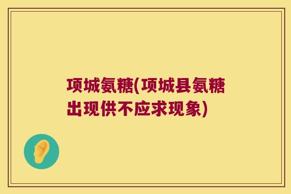 项城氨糖(项城县氨糖出现供不应求现象)