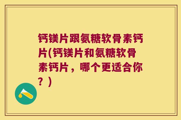 钙镁片跟氨糖软骨素钙片(钙镁片和氨糖软骨素钙片,哪个更适合你?) 钙镁片跟氨糖软骨素钙片(钙镁片和氨糖软骨素钙片,哪个更适合你?)