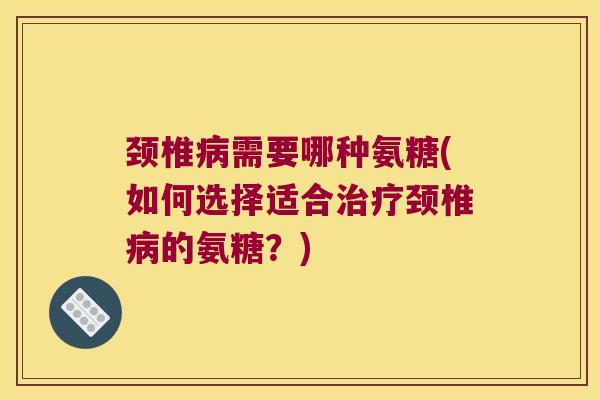颈椎需要哪种氨糖(如何选择适合颈椎的氨糖?) 颈椎需要哪种氨糖(如何选择适合颈椎的氨糖?)