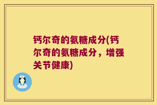 钙尔奇的氨糖成分(钙尔奇的氨糖成分，增强关节健康)
