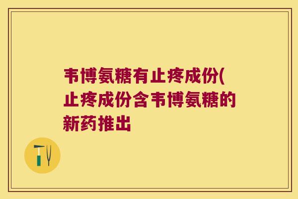 韦博氨糖有止疼成份(止疼成份含韦博氨糖的新药推出