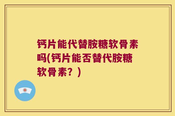 钙片能代替胺糖软骨素吗(钙片能否替代胺糖软骨素?) 钙片能代替胺糖软骨素吗(钙片能否替代胺糖软骨素?)