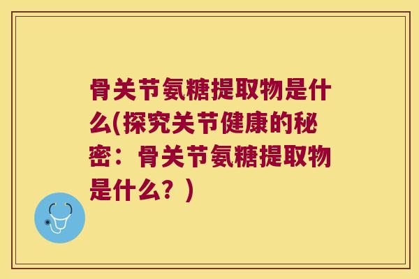 骨关节氨糖提取物是什么(探究关节健康的秘密:骨关节氨糖提取物是什么?) 骨关节氨糖提取物是什么(探究关节健康的秘密:骨关节氨糖提取物是什么?)