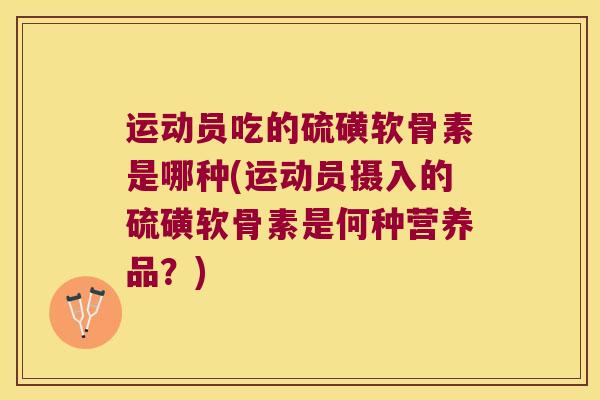 运动员吃的硫磺软骨素是哪种(运动员摄入的硫磺软骨素是何种营养品？)