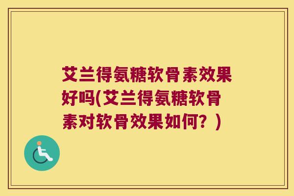艾兰得氨糖软骨素效果好吗(艾兰得氨糖软骨素对软骨效果如何?) 艾兰得氨糖软骨素效果好吗(艾兰得氨糖软骨素对软骨效果如何?)