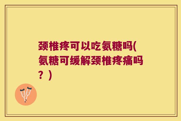 颈椎疼可以吃氨糖吗(氨糖可缓解颈椎吗?) 颈椎疼可以吃氨糖吗(氨糖可缓解颈椎吗?)