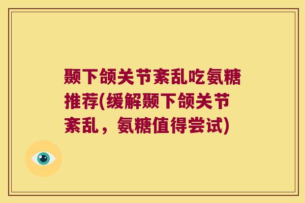颞下颌关节紊乱吃氨糖推荐(缓解颞下颌关节紊乱，氨糖值得尝试)