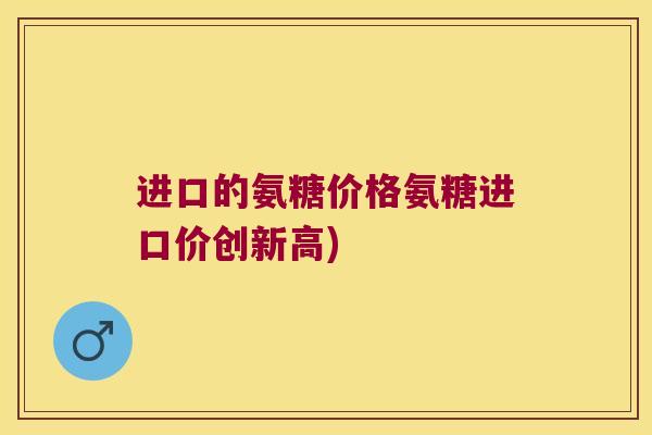 进口的氨糖价格氨糖进口价创新高)