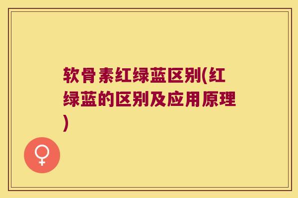 软骨素红绿蓝区别(红绿蓝的区别及应用原理) 软骨素红绿蓝区别(红绿蓝的区别及应用原理)