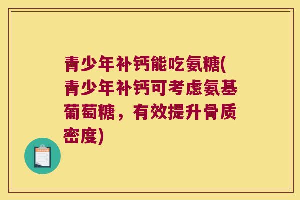 青少年补钙能吃氨糖(青少年补钙可考虑氨基葡萄糖,有效提升骨质密度) 青少年补钙能吃氨糖(青少年补钙可考虑氨基葡萄糖,有效提升骨质密度)