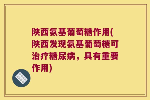 陕西氨基葡萄糖作用(陕西发现氨基葡萄糖可,具有重要作用) 陕西氨基葡萄糖作用(陕西发现氨基葡萄糖可,具有重要作用)