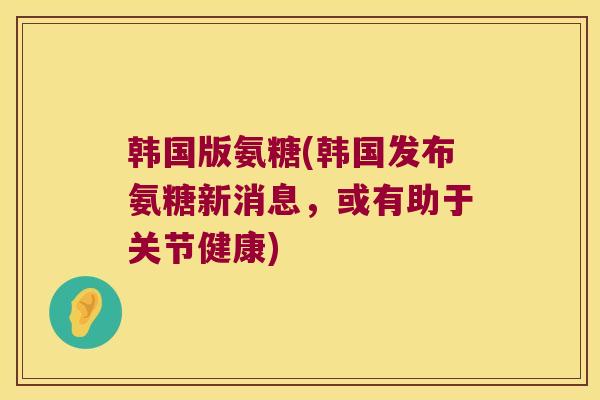韩国版氨糖(韩国发布氨糖新消息,或有助于关节健康) 韩国版氨糖(韩国发布氨糖新消息,或有助于关节健康)