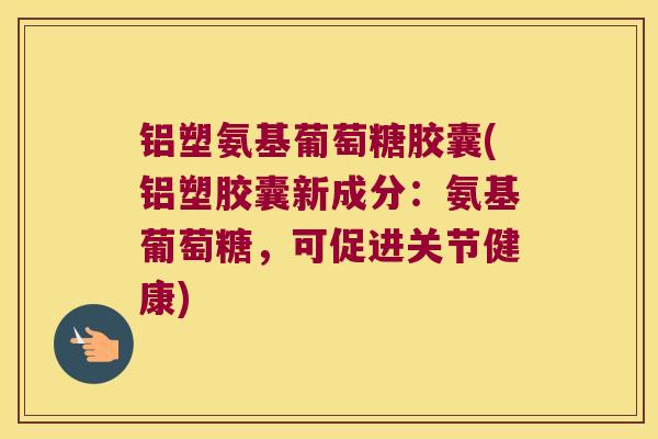 铝塑氨基葡萄糖胶囊(铝塑胶囊新成分：氨基葡萄糖，可促进关节健康)