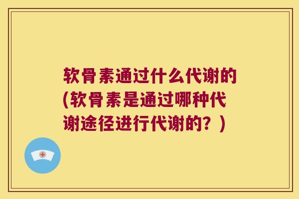 软骨素通过什么代谢的(软骨素是通过哪种代谢途径进行代谢的?) 软骨素通过什么代谢的(软骨素是通过哪种代谢途径进行代谢的?)