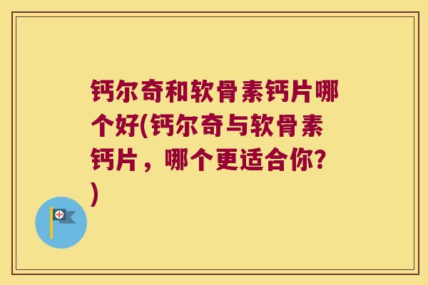 钙尔奇和软骨素钙片哪个好(钙尔奇与软骨素钙片，哪个更适合你？)