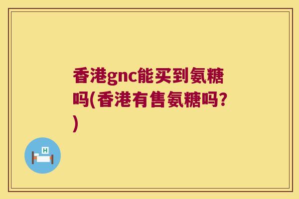 香港gnc能买到氨糖吗(香港有售氨糖吗?) 香港gnc能买到氨糖吗(香港有售氨糖吗?)