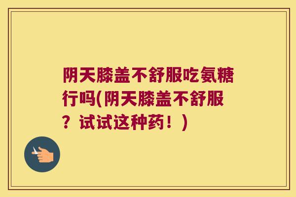 阴天膝盖不舒服吃氨糖行吗(阴天膝盖不舒服？试试这种药！)