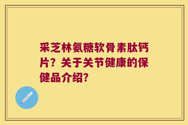 采芝林氨糖软骨素肽钙片？关于关节健康的保健品介绍？