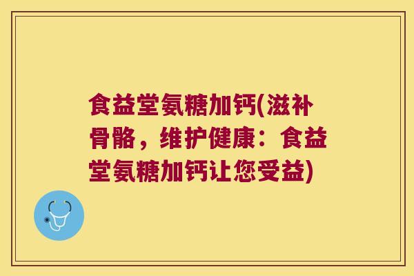 食益堂氨糖加钙(滋补骨骼,维护健康:食益堂氨糖加钙让您受益) 食益堂氨糖加钙(滋补骨骼,维护健康:食益堂氨糖加钙让您受益)