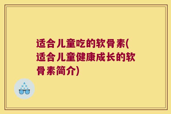 适合儿童吃的软骨素(适合儿童健康成长的软骨素简介)