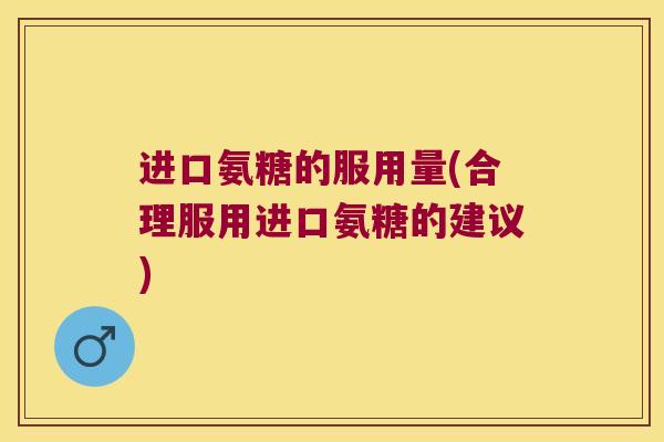 进口氨糖的服用量(合理服用进口氨糖的建议)