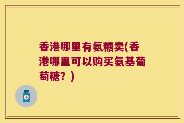 香港哪里有氨糖卖(香港哪里可以购买氨基葡萄糖?) 香港哪里有氨糖卖(香港哪里可以购买氨基葡萄糖?)