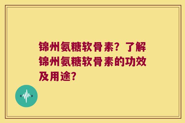 锦州氨糖软骨素?了解锦州氨糖软骨素的功效及用途? 锦州氨糖软骨素?了解锦州氨糖软骨素的功效及用途?