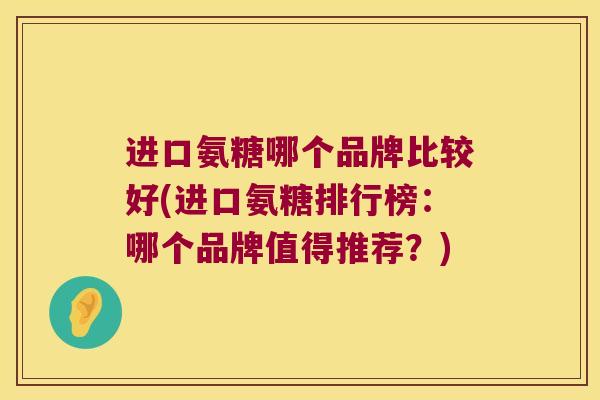 进口氨糖哪个品牌比较好(进口氨糖排行榜:哪个品牌值得推荐?) 进口氨糖哪个品牌比较好(进口氨糖排行榜:哪个品牌值得推荐?)