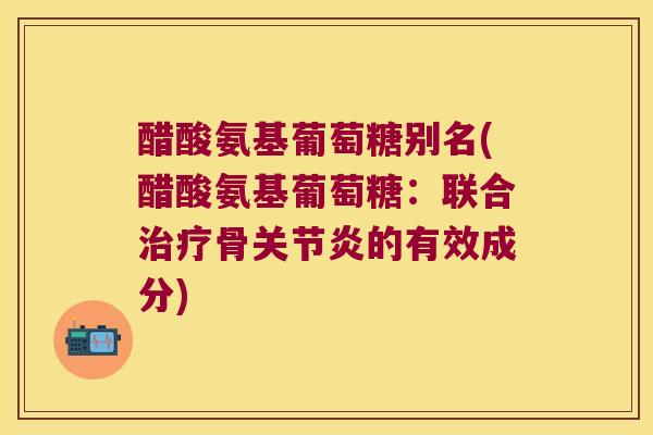 醋酸氨基葡萄糖别名(醋酸氨基葡萄糖:联合骨的有效成分) 醋酸氨基葡萄糖别名(醋酸氨基葡萄糖:联合骨的有效成分)