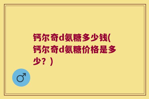 钙尔奇d氨糖多少钱(钙尔奇d氨糖价格是多少？)