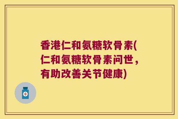 香港仁和氨糖软骨素(仁和氨糖软骨素问世，有助改善关节健康)