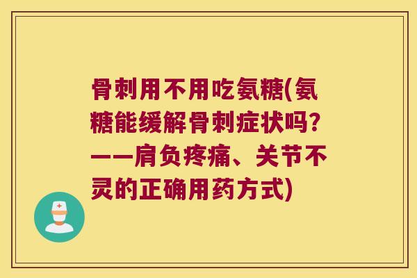 用不用吃氨糖(氨糖能缓解症状吗?——肩负、关节不灵的正确用药方式) 用不用吃氨糖(氨糖能缓解症状吗?——肩负、关节不灵的正确用药方式)