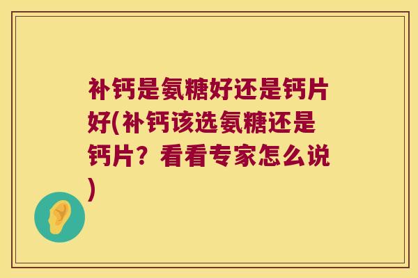 补钙是氨糖好还是钙片好(补钙该选氨糖还是钙片?看看专家怎么说) 补钙是氨糖好还是钙片好(补钙该选氨糖还是钙片?看看专家怎么说)