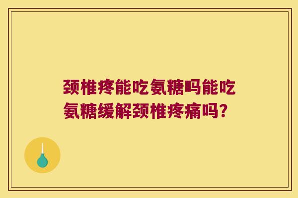颈椎疼能吃氨糖吗能吃氨糖缓解颈椎吗？