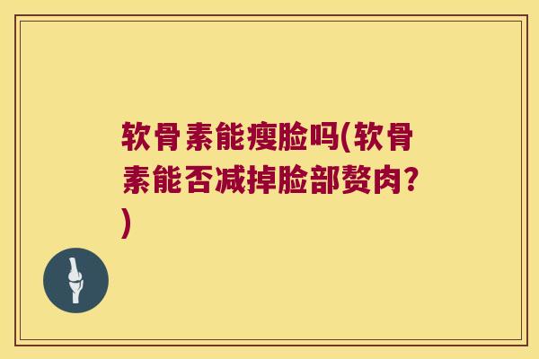 软骨素能瘦脸吗(软骨素能否减掉脸部赘肉?) 软骨素能瘦脸吗(软骨素能否减掉脸部赘肉?)