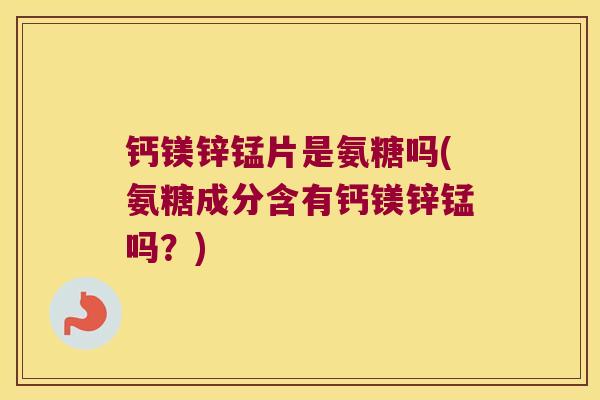 钙镁锌锰片是氨糖吗(氨糖成分含有钙镁锌锰吗?) 钙镁锌锰片是氨糖吗(氨糖成分含有钙镁锌锰吗?)