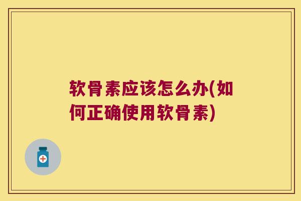 软骨素应该怎么办(如何正确使用软骨素)