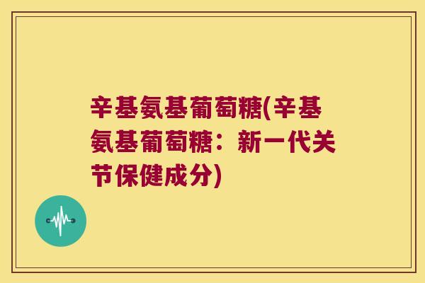 辛基氨基葡萄糖(辛基氨基葡萄糖：新一代关节保健成分)