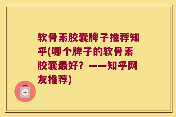 软骨素胶囊牌子推荐知乎(哪个牌子的软骨素胶囊好？——知乎网友推荐)
