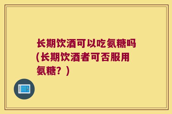 长期饮酒可以吃氨糖吗(长期饮酒者可否服用氨糖?) 长期饮酒可以吃氨糖吗(长期饮酒者可否服用氨糖?)