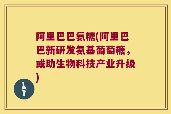 阿里巴巴氨糖(阿里巴巴新研发氨基葡萄糖，或助生物科技产业升级)