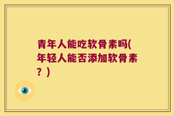 青年人能吃软骨素吗(年轻人能否添加软骨素?) 青年人能吃软骨素吗(年轻人能否添加软骨素?)